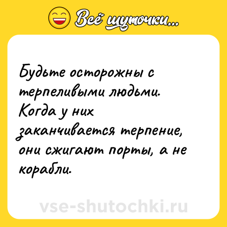 Шутка: Будьте осторожны с терпеливыми людьми. Когда у них заканчивается терпение, они сжигают порты, а не корабли.