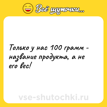 Шутка: Только у нас 100 грамм - название продукта, а не его вес!
