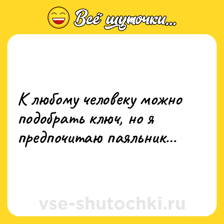 Шутка: К любому человеку можно подобрать ключ, но я предпочитаю паяльник…