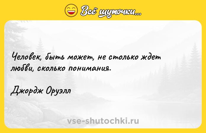 Цитата: Человек, быть может, не столько ждет любви, сколько понимания.Джордж Оруэлл