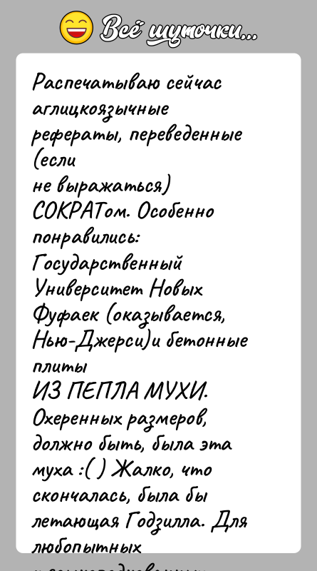 История: Распечатываю сейчас аглицкоязычные рефераты, переведенные (еслине выражаться) СОКРАТом. Особенно понравились: ГосударственныйУниверситет Новых Фуфаек (оказывается, Нью-Джерси)и бетонные плитыИЗ ПЕПЛА МУХИ.Охеренных размеров,