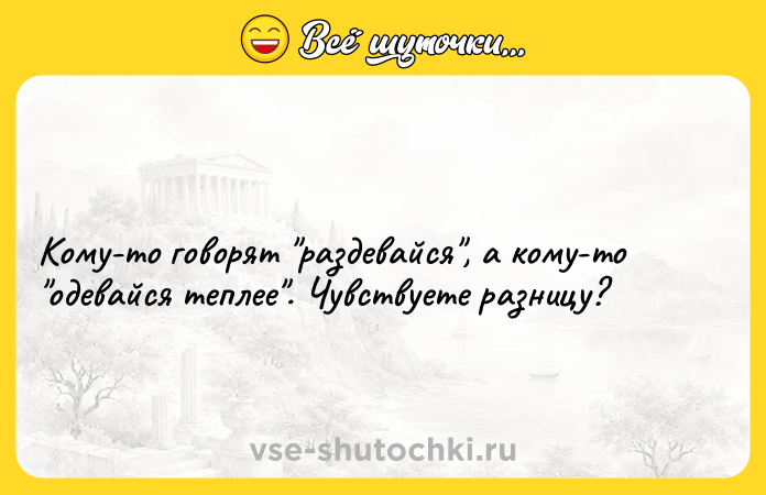 Цитата: Кому-то говорят раздевайся , а кому-то одевайся теплее . Чувствуете разницу?
