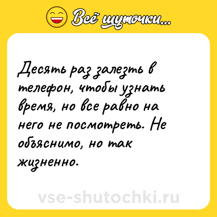 Шутка: Десять раз залезть в телефон, чтобы узнать время, но все равно на него не посмотреть. Не объяснимо, но так жизненно.