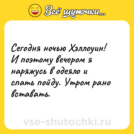 Шутка: Сегодня ночью Хэллоуин! И поэтому вечером я наряжусь в одеяло и спать пойду. Утром рано вставать.