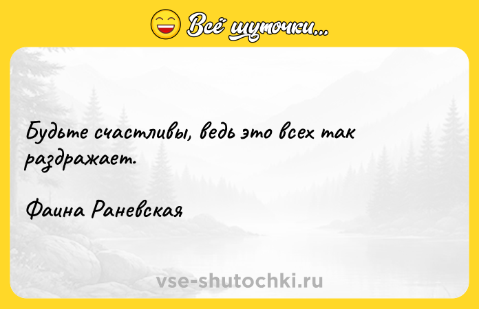 Цитата: Будьте счастливы, ведь это всех так раздражает. Фаина Раневская