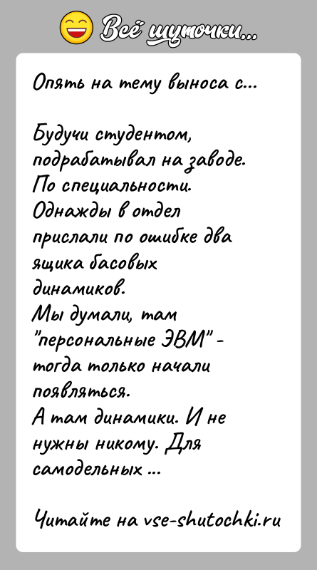 История: Опять на тему выноса с...Будучи студентом, подрабатывал на заводе. По специальности.Однажды в отдел прислали по ошибке два ящика басовых динамиков.Мы