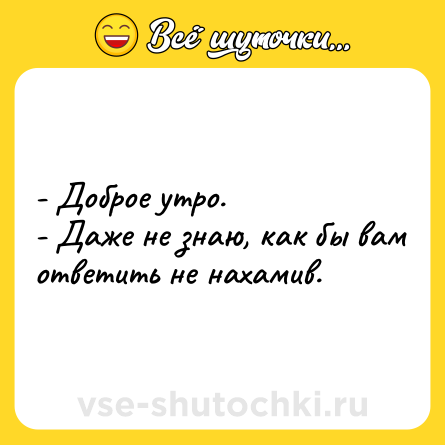 Шутка: - Доброе утро.<br>- Даже не знаю, как бы вам ответить не нахамив.
