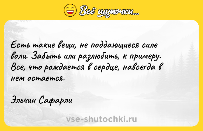 Цитата: Есть такие вещи, не поддающиеся силе воли. Забыть или разлюбить, к примеру. Все, что рождается в сердце, навсегда в нем остается.Эльчин Сафарли