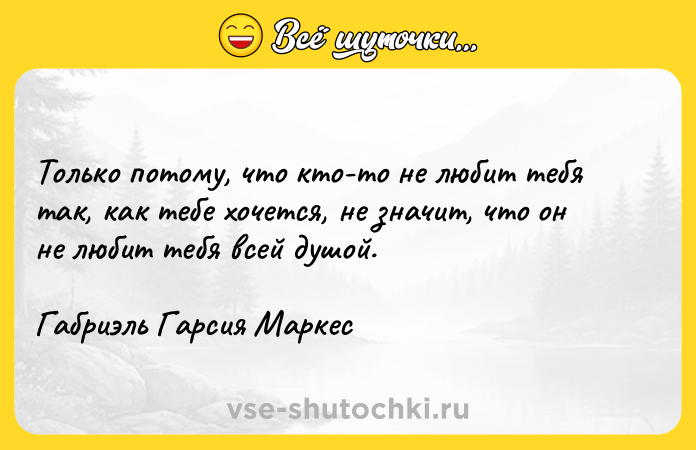 Цитата: Только потому, что кто-то не любит тебя так, как тебе хочется, не значит, что он не любит тебя всей душой.Габриэль Гарсия Маркес