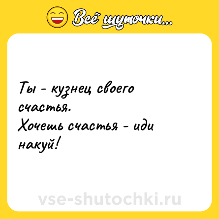 Шутка: Ты - кузнец своего счастья. Хочешь счастья - иди накуй!