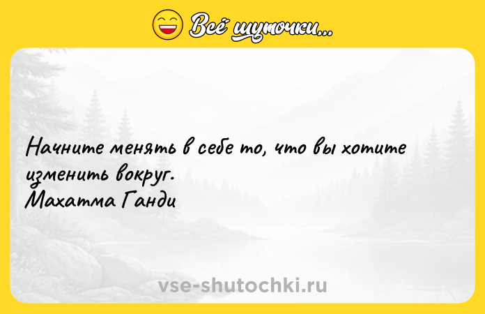 Цитата: Начните менять в себе то, что вы хотите изменить вокруг. Махатма Ганди