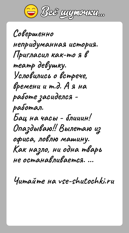 История: Совершенно непридуманная история. Пригласил как-то я в театр девушку.Условились о встрече, времени и т.д. А я на работе засиделся -