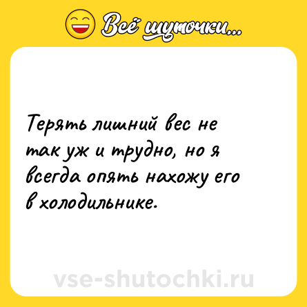 Шутка: Терять лишний вес не так уж и трудно, но я всегда опять нахожу его в холодильнике.