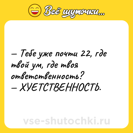 Шутка: — Тебе уже почти 22, где твой ум, где твоя ответственность? <br>— ХУЕТСТВЕННОСТЬ.
