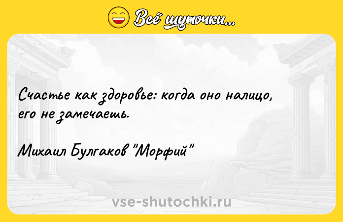 Цитата: Счастье как здоровье: когда оно налицо, его не замечаешь.Михаил Булгаков Морфий