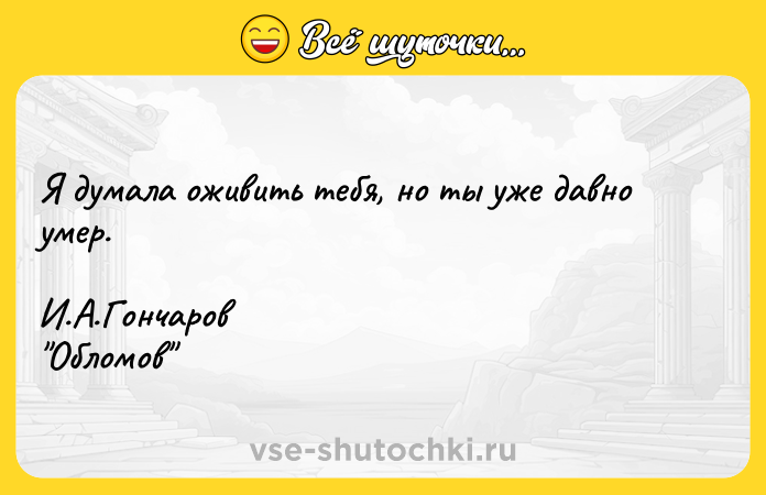 Цитата: Я думала оживить тебя, но ты уже давно умер.И.А.Гончаров Обломов