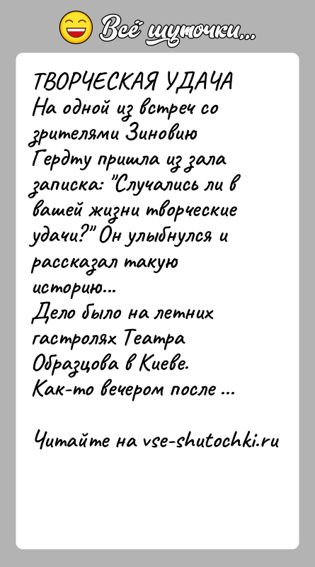 История: ТВОРЧЕСКАЯ УДАЧАНа одной из встреч со зрителями Зиновию Гердту пришла из зала записка: Случались ли в вашей жизни творческие удачи?