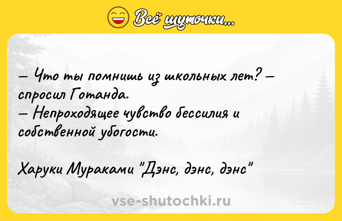 Цитата: Что ты помнишь из школьных лет? спросил Готанда. Непроходящее чувство бессилия и собственной убогости.Харуки Мураками Дэнс, дэнс, дэнс