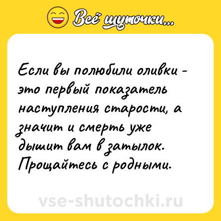 Шутка: Если вы полюбили оливки - это первый показатель наступления старости, а значит и смерть уже дышит вам в затылок. Прощайтесь с родными.