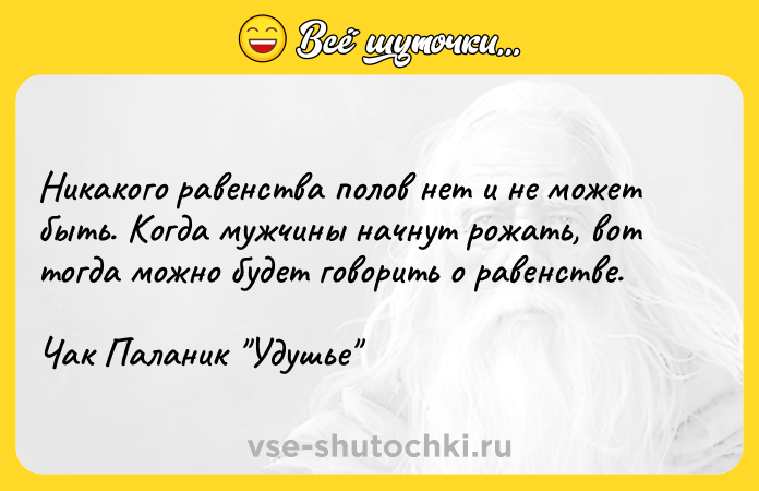 Цитата: Никакого равенства полов нет и не может быть. Когда мужчины начнут рожать, вот тогда можно будет говорить о равенстве.Чак Паланик Удушье
