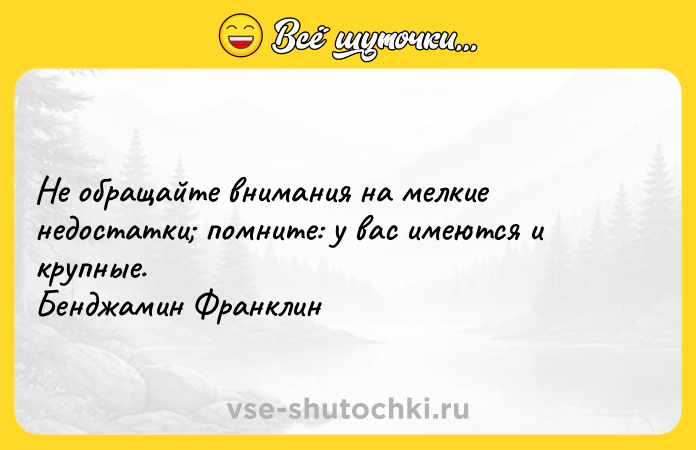 Цитата: Не обращайте внимания на мелкие недостатки помните: у вас имеются и крупные. Бенджамин Франклин