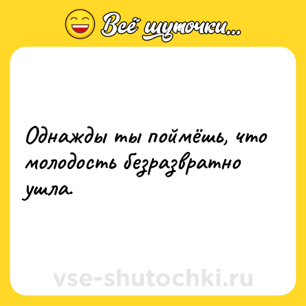 Шутка: Однажды ты поймёшь, что молодость безразвратно ушла.