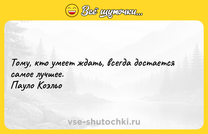 Цитата: Тому, кто умеет ждать, всегда достается самое лучшее. Пауло Коэльо