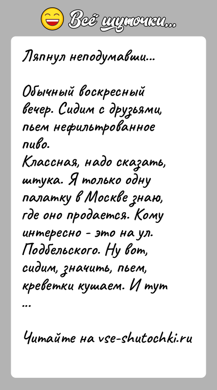 История: Ляпнул неподумавши...Обычный воскресный вечер. Сидим с друзьями, пьем нефильтрованное пиво.Классная, надо сказать, штука. Я только одну палатку в Москве знаю,где