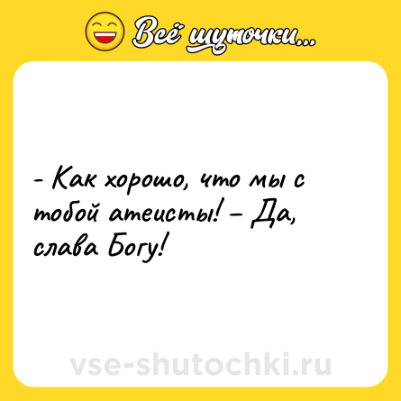 Шутка: - Как хорошо, что мы с тобой атеисты! – Да, слава Богу!