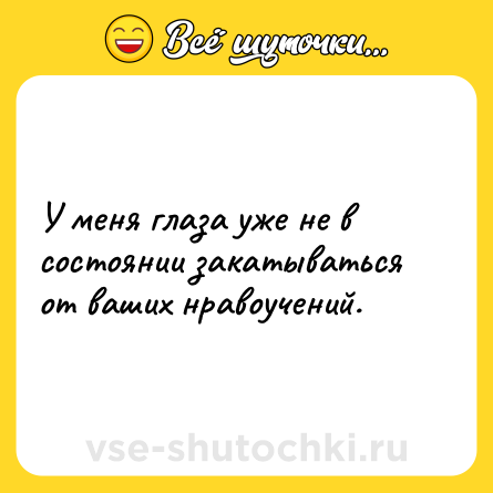 Шутка: У меня глаза уже не в состоянии закатываться от ваших нравоучений.