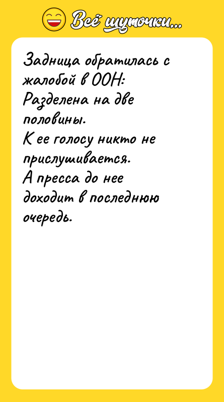 Шутка: Задница обратилась с жалобой в ООН:Разделена на две половины.К ее голосу никто не прислушивается.А пресса до нее доходит в последнюю очередь.