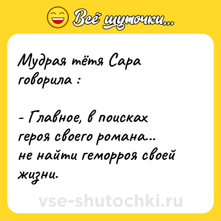 Шутка: Мудрая тётя Сара говорила :<br><br>- Главное, в поисках героя своего романа... не найти геморроя своей жизни.