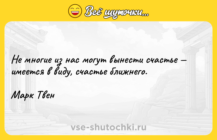 Цитата: Не многие из нас могут вынести счастье имеется в виду, счастье ближнего. Марк Твен