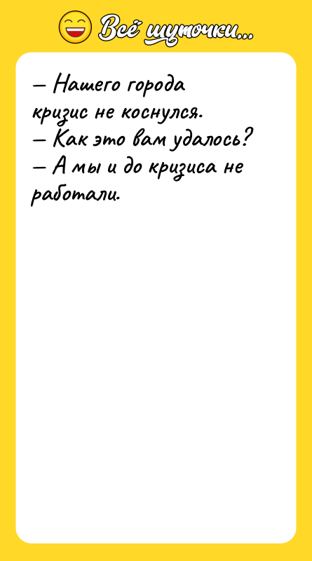 Шутка: Нашего города кризис не коснулся. Как это вам удалось? А мы и до кризиса не работали.