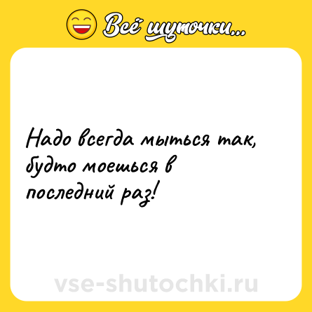Шутка: Надо всегда мыться так, будто моешься в последний раз!
