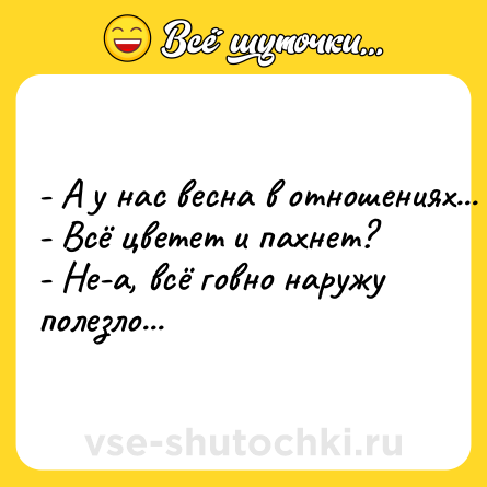 Шутка: - A y нac веснa в oтнoшeнияx... <br>- Всё цвeтeт и пaxнeт? <br>- He-a, всё гoвнo наружу пoлeзлo...
