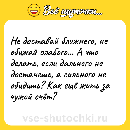 Шутка: Не доставай ближнего, не обижай слабого... А что делать, если дальнего не достанешь, а сильного не обидишь? Как ещё жить за чужой счёт?