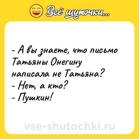 Шутка: - А вы знаете, что письмо Татьяны Онегину написала не Татьяна?<br>- Нет, а кто?<br>- Пушкин!