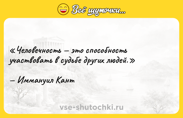 Цитата: Человечность это способность участвовать в судьбе других людей. Иммануил Кант