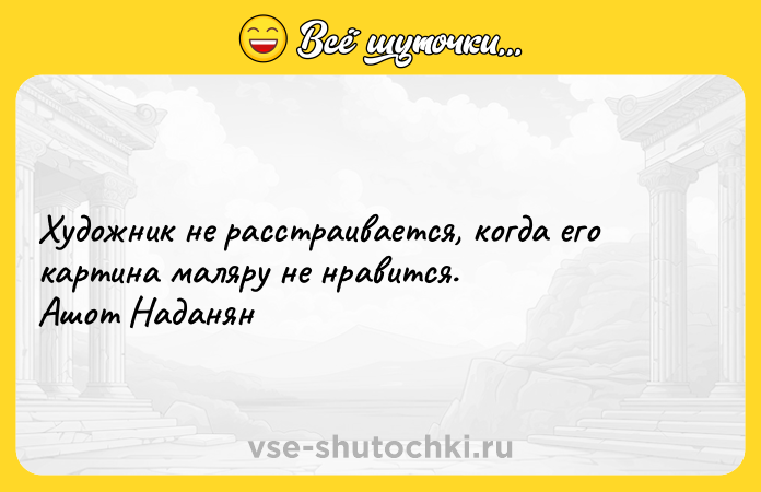 Цитата: Художник не расстраивается, когда его картина маляру не нравится. Ашот Наданян