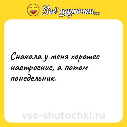 Шутка: Сначала у меня хорошее настроение, а потом понедельник.