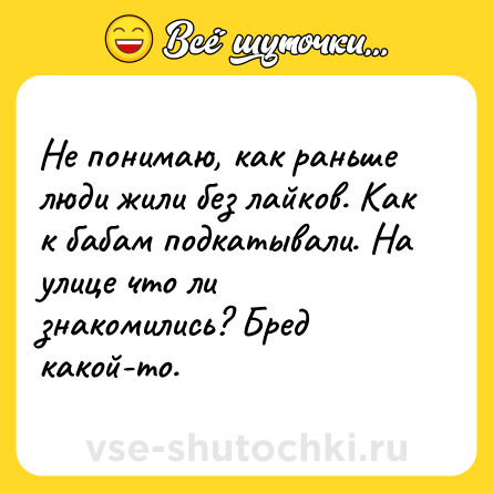 Шутка: Не понимаю, как раньше люди жили без лайков. Как к бабам подкатывали. На улице что ли знакомились? Бред какой-то.
