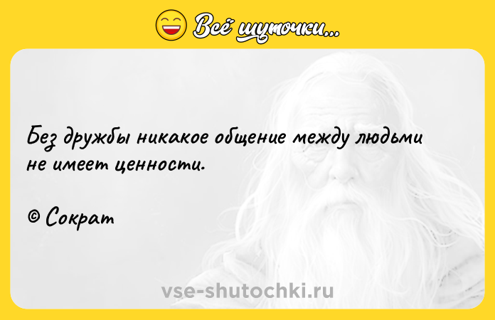 Цитата: Без дружбы никакое общение между людьми не имеет ценности. Сократ