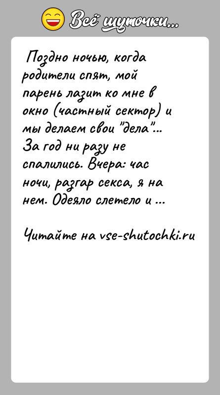 История: Поздно ночью, когда родители спят, мой парень лазит ко мне в окно (частный сектор) и мы делаем свои дела ...