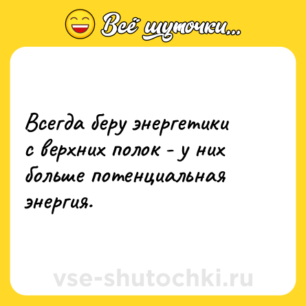 Шутка: Всегда беру энергетики с верхних полок - у них больше потенциальная энергия.