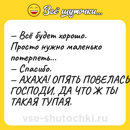 Шутка: Всё будет хорошо. Просто нужно маленько потерпеть... Спасибо. АХАХА! ОПЯТЬ ПОВЕЛАСЬ! ГОСПОДИ, ДА ЧТО Ж ТЫ ТАКАЯ ТУПАЯ.