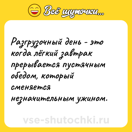 Шутка: Разгрузочный день - это когда лёгкий завтрак прерывается пустячным обедом, который сменяется незначительным ужином.