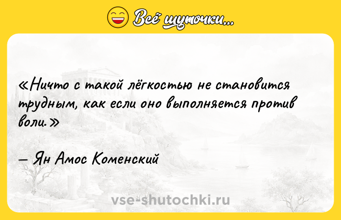 Цитата: Ничто с такой лёгкостью не становится трудным, как если оно выполняется против воли.Ян Амос Коменский