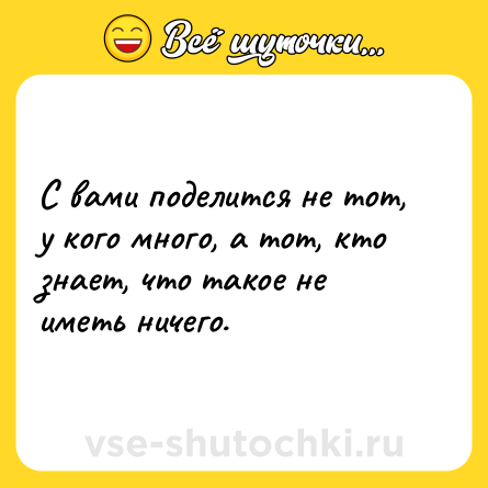 Шутка: С вами поделится не тот, у кого много, а тот, кто знает, что такое не иметь ничего.