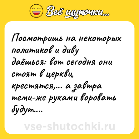 Шутка: Посмотришь на некоторых политиков и диву даёшься: вот сегодня они стоят в церкви, крестятся,... а завтра теми-же руками воровать будут....